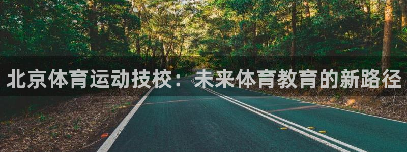 搜球体育现在叫什么：北京体育运动技校：未来体育教育的新路径