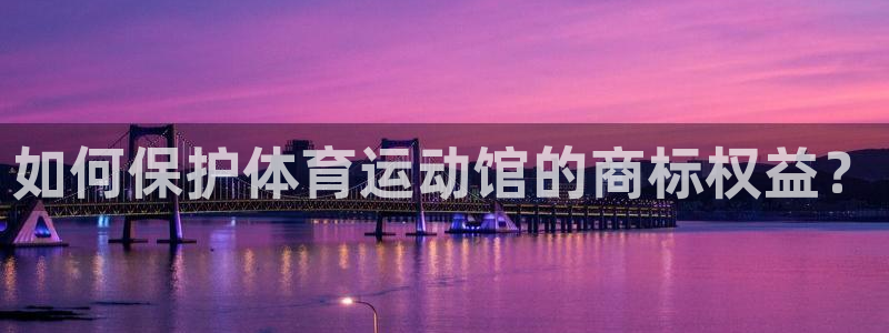 搜球体育app官网入口：如何保护体育运动馆的商标权益？