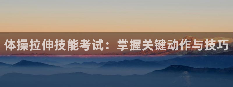 搜球体育：体操拉伸技能考试：掌握关键动作与技巧